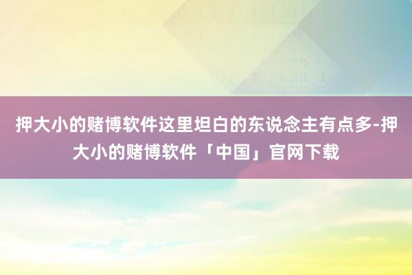 押大小的赌博软件这里坦白的东说念主有点多-押大小的赌博软件「中国」官网下载