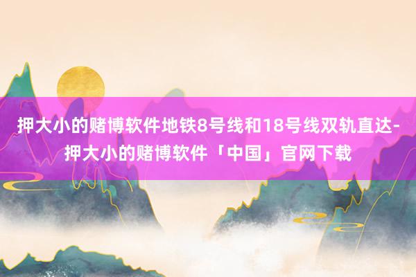 押大小的赌博软件地铁8号线和18号线双轨直达-押大小的赌博软件「中国」官网下载