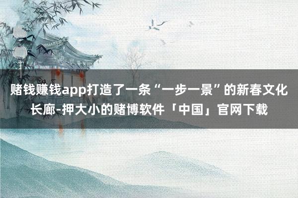 赌钱赚钱app打造了一条“一步一景”的新春文化长廊-押大小的赌博软件「中国」官网下载