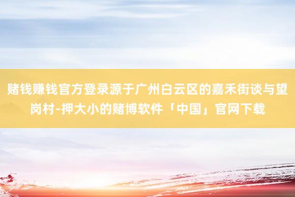 赌钱赚钱官方登录源于广州白云区的嘉禾街谈与望岗村-押大小的赌博软件「中国」官网下载