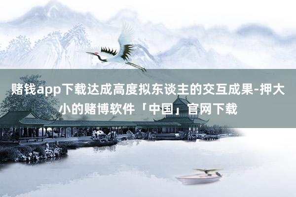 赌钱app下载达成高度拟东谈主的交互成果-押大小的赌博软件「中国」官网下载