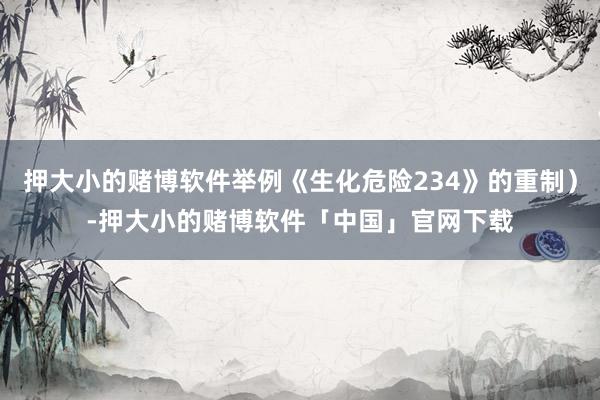 押大小的赌博软件举例《生化危险234》的重制）-押大小的赌博软件「中国」官网下载