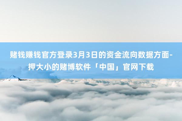 赌钱赚钱官方登录3月3日的资金流向数据方面-押大小的赌博软件「中国」官网下载