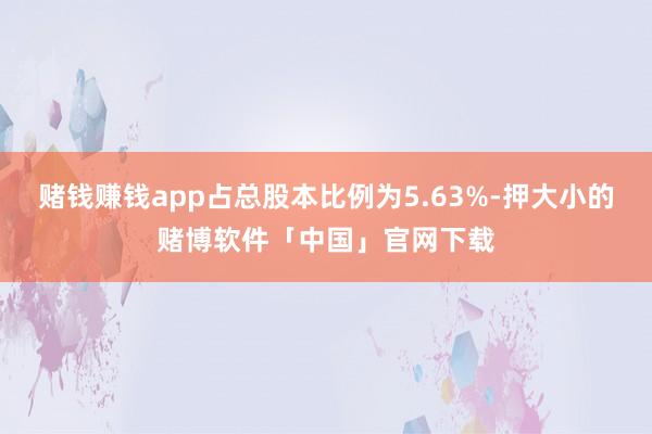 赌钱赚钱app占总股本比例为5.63%-押大小的赌博软件「中国」官网下载